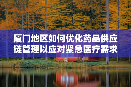 厦门地区如何优化药品供应链管理以应对紧急医疗需求？