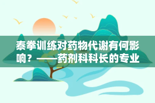 泰拳训练对药物代谢有何影响？——药剂科科长的专业视角