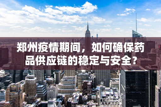郑州疫情期间，如何确保药品供应链的稳定与安全？