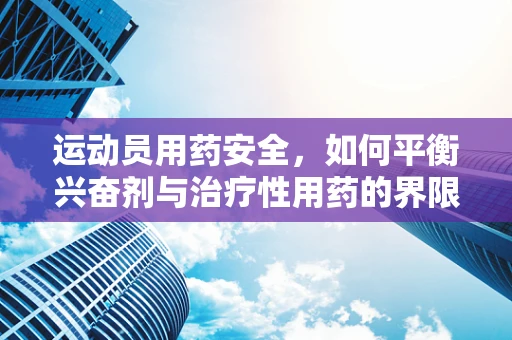 运动员用药安全，如何平衡兴奋剂与治疗性用药的界限？