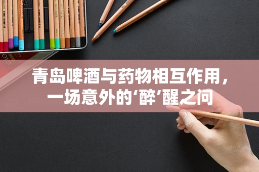 青岛啤酒与药物相互作用，一场意外的‘醉’醒之问