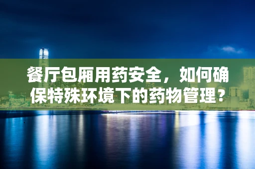 餐厅包厢用药安全，如何确保特殊环境下的药物管理？