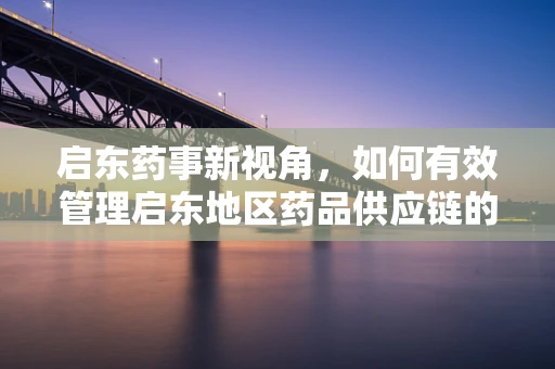 启东药事新视角，如何有效管理启东地区药品供应链的稳定性？