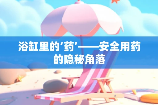 浴缸里的‘药’——安全用药的隐秘角落