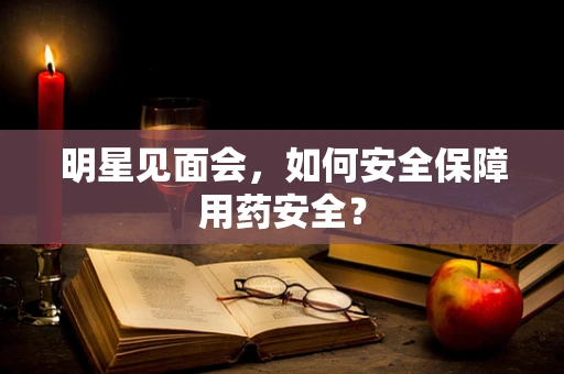 明星见面会，如何安全保障用药安全？