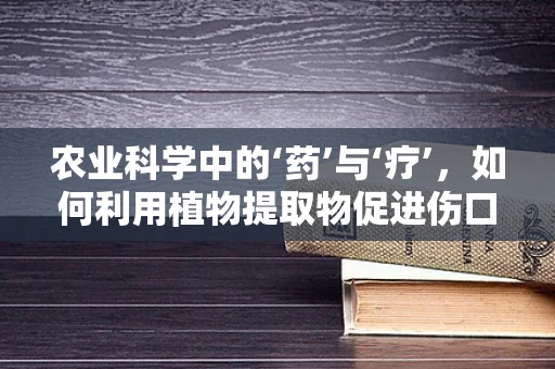 农业科学中的‘药’与‘疗’，如何利用植物提取物促进伤口愈合？