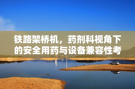 铁路架桥机，药剂科视角下的安全用药与设备兼容性考量