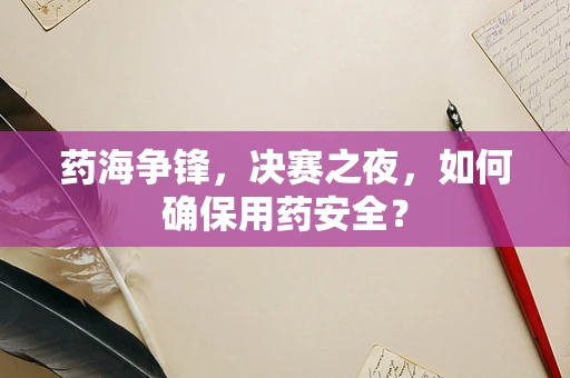 药海争锋，决赛之夜，如何确保用药安全？