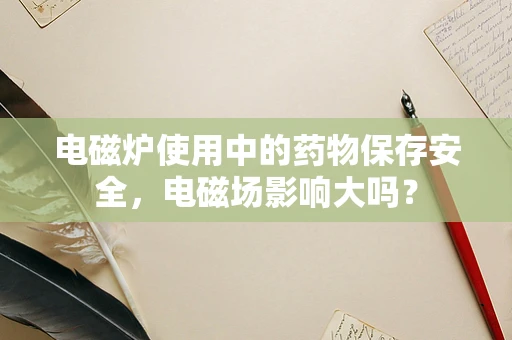 电磁炉使用中的药物保存安全，电磁场影响大吗？