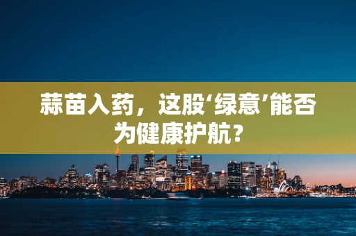 蒜苗入药，这股‘绿意’能否为健康护航？