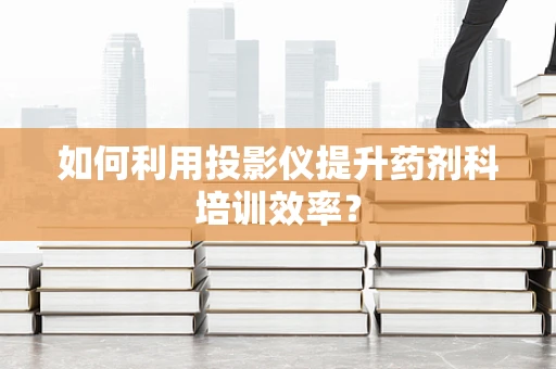 如何利用投影仪提升药剂科培训效率？