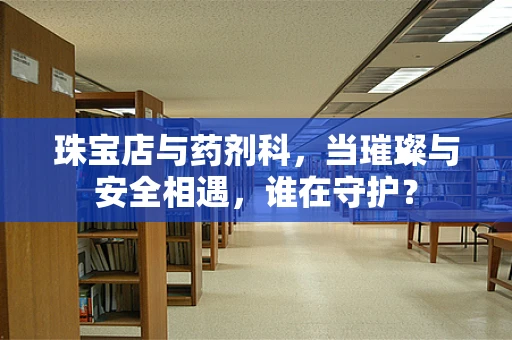 珠宝店与药剂科，当璀璨与安全相遇，谁在守护？