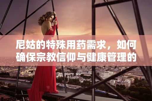 尼姑的特殊用药需求，如何确保宗教信仰与健康管理的和谐共存？