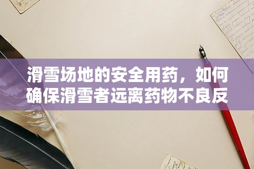 滑雪场地的安全用药，如何确保滑雪者远离药物不良反应？