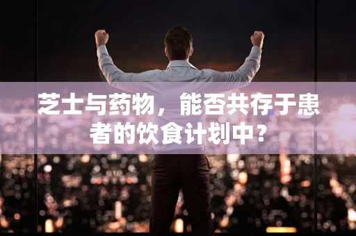 芝士与药物，能否共存于患者的饮食计划中？