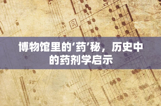 博物馆里的‘药’秘，历史中的药剂学启示