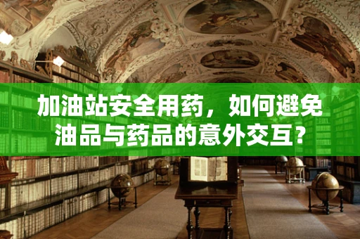 加油站安全用药，如何避免油品与药品的意外交互？