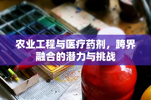 农业工程与医疗药剂，跨界融合的潜力与挑战