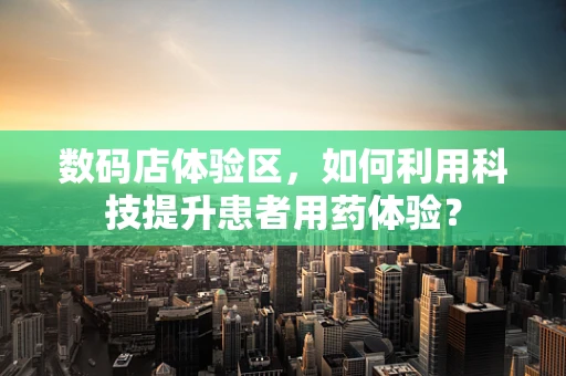 数码店体验区，如何利用科技提升患者用药体验？