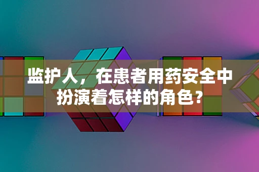 监护人，在患者用药安全中扮演着怎样的角色？