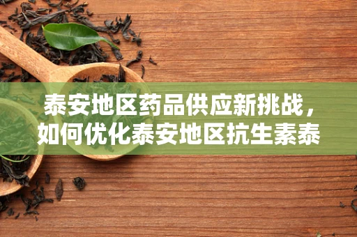 泰安地区药品供应新挑战，如何优化泰安地区抗生素泰洛西林的库存管理？
