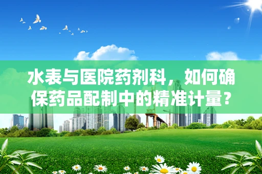 水表与医院药剂科，如何确保药品配制中的精准计量？