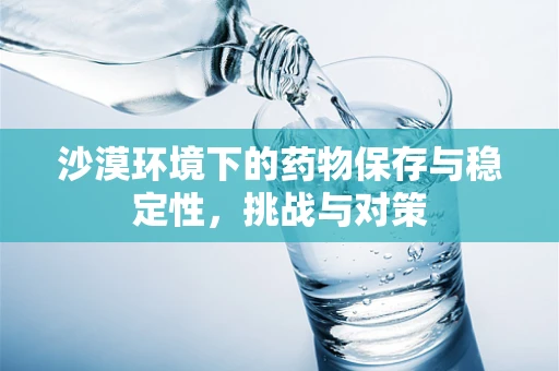沙漠环境下的药物保存与稳定性，挑战与对策