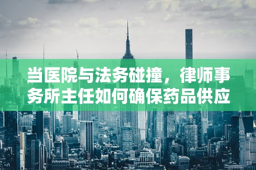 当医院与法务碰撞，律师事务所主任如何确保药品供应的合法性？