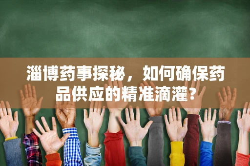 淄博药事探秘，如何确保药品供应的精准滴灌？