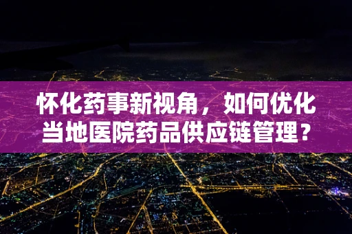 怀化药事新视角，如何优化当地医院药品供应链管理？