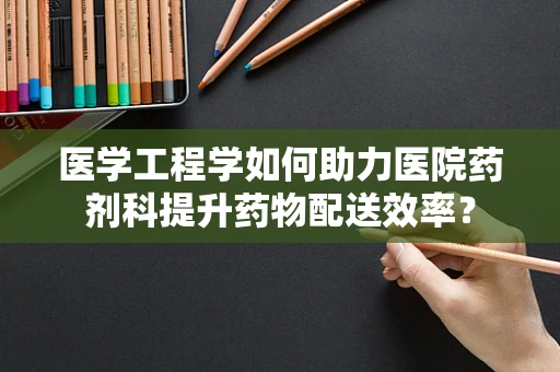 医学工程学如何助力医院药剂科提升药物配送效率？