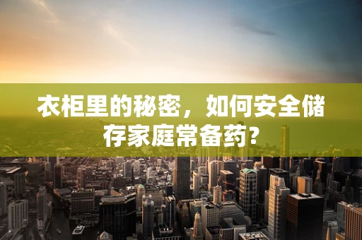 衣柜里的秘密，如何安全储存家庭常备药？