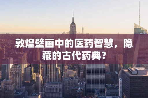 敦煌壁画中的医药智慧，隐藏的古代药典？