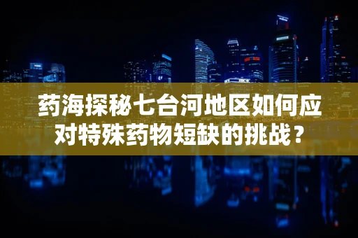 药海探秘七台河地区如何应对特殊药物短缺的挑战？