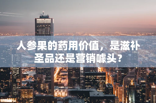 人参果的药用价值，是滋补圣品还是营销噱头？