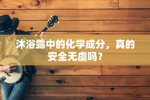 沐浴露中的化学成分，真的安全无虞吗？