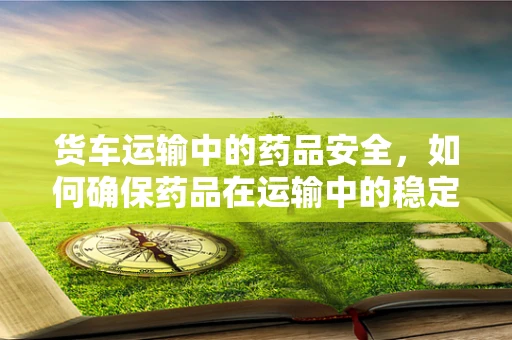 货车运输中的药品安全，如何确保药品在运输中的稳定性？