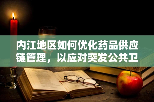 内江地区如何优化药品供应链管理，以应对突发公共卫生事件？