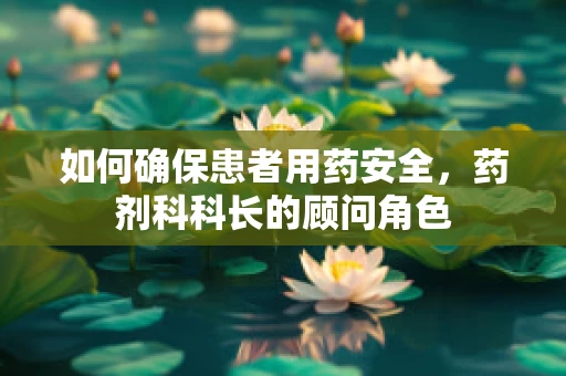 如何确保患者用药安全，药剂科科长的顾问角色