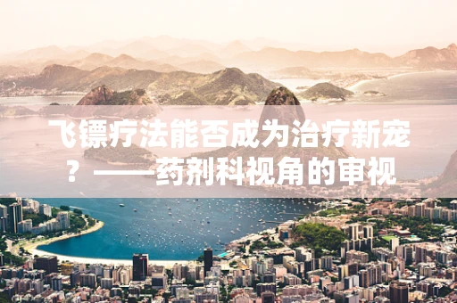 飞镖疗法能否成为治疗新宠？——药剂科视角的审视