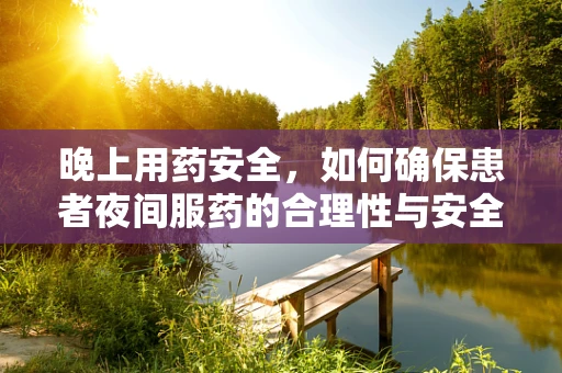 晚上用药安全，如何确保患者夜间服药的合理性与安全性？