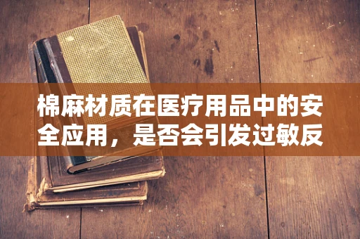 棉麻材质在医疗用品中的安全应用，是否会引发过敏反应？