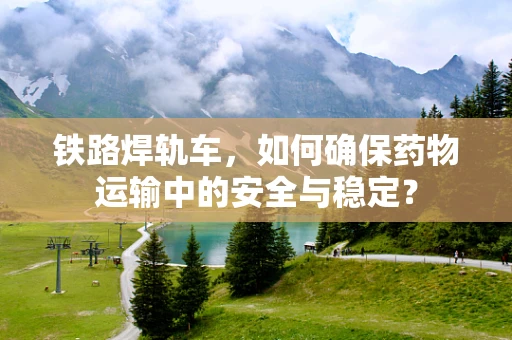 铁路焊轨车，如何确保药物运输中的安全与稳定？