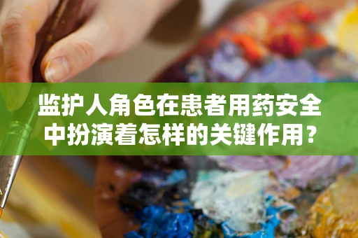 监护人角色在患者用药安全中扮演着怎样的关键作用？