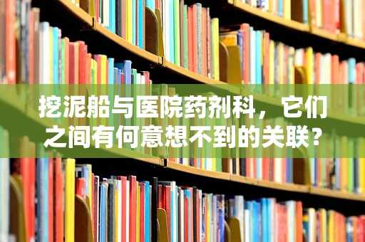 挖泥船与医院药剂科，它们之间有何意想不到的关联？
