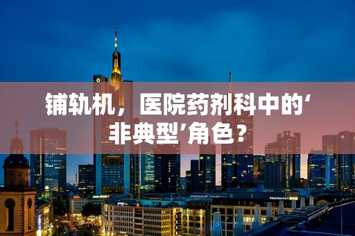 铺轨机，医院药剂科中的‘非典型’角色？