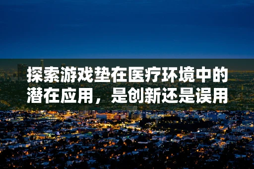 探索游戏垫在医疗环境中的潜在应用，是创新还是误用？
