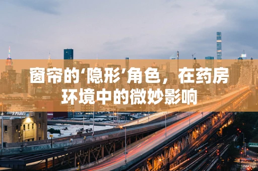 窗帘的‘隐形’角色，在药房环境中的微妙影响