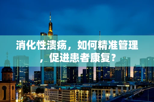 消化性溃疡，如何精准管理，促进患者康复？
