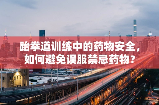 跆拳道训练中的药物安全，如何避免误服禁忌药物？